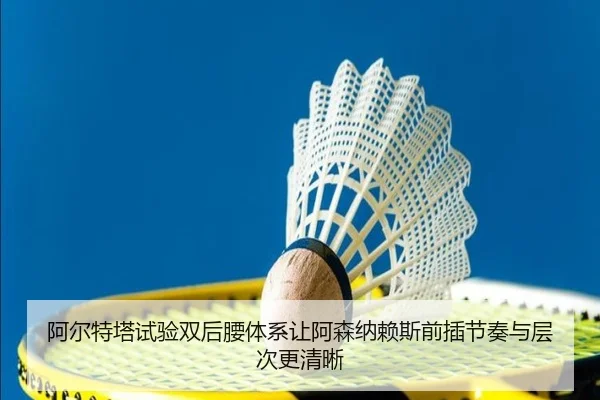 阿尔特塔试验双后腰体系让阿森纳赖斯前插节奏与层次更清晰
