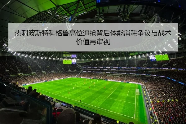 热刺波斯特科格鲁高位逼抢背后体能消耗争议与战术价值再审视