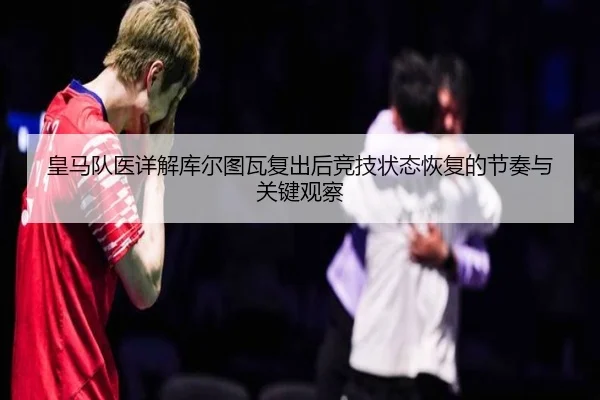 皇马队医详解库尔图瓦复出后竞技状态恢复的节奏与关键观察