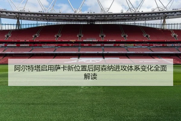 阿尔特塔启用萨卡新位置后阿森纳进攻体系变化全面解读