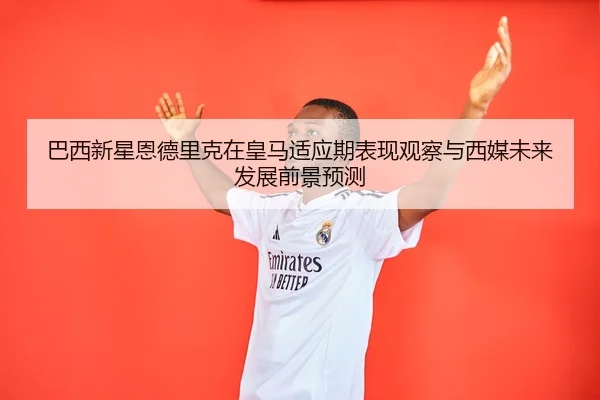 巴西新星恩德里克在皇马适应期表现观察与西媒未来发展前景预测