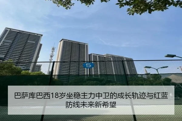 巴萨库巴西18岁坐稳主力中卫的成长轨迹与红蓝防线未来新希望