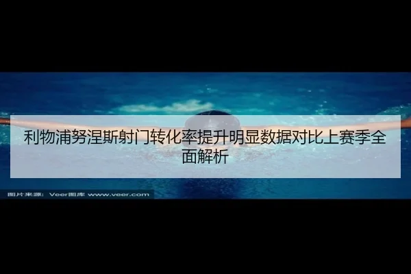 利物浦努涅斯射门转化率提升明显数据对比上赛季全面解析
