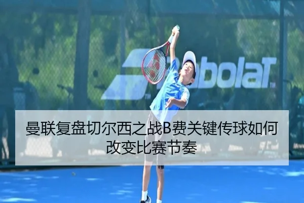 曼联复盘切尔西之战B费关键传球如何改变比赛节奏