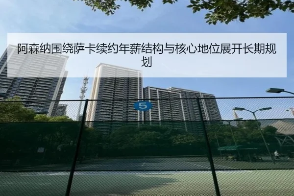 阿森纳围绕萨卡续约年薪结构与核心地位展开长期规划