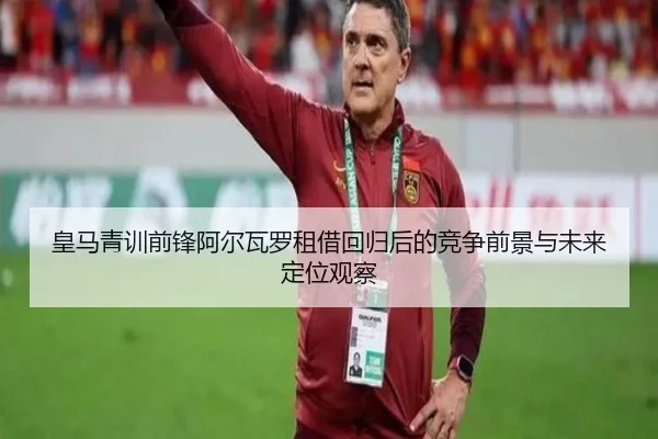 皇马青训前锋阿尔瓦罗租借回归后的竞争前景与未来定位观察