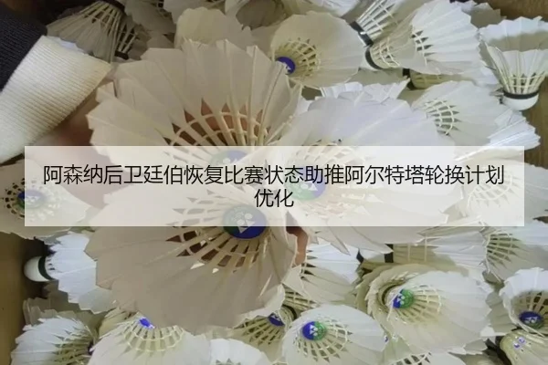 阿森纳后卫廷伯恢复比赛状态助推阿尔特塔轮换计划优化