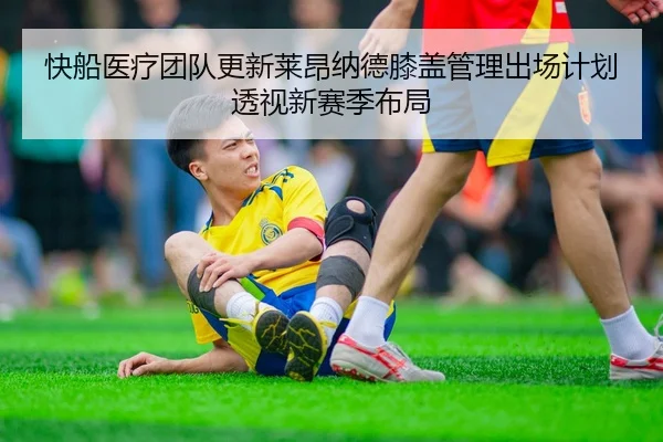 快船医疗团队更新莱昂纳德膝盖管理出场计划透视新赛季布局