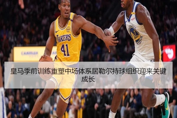 皇马季前训练重塑中场体系居勒尔持球组织迎来关键成长