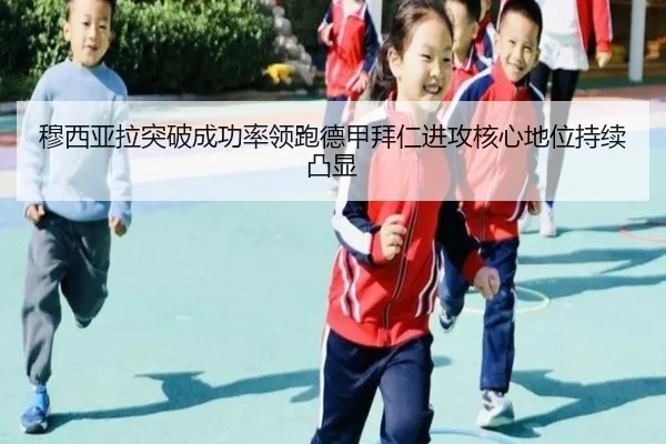 穆西亚拉突破成功率领跑德甲拜仁进攻核心地位持续凸显