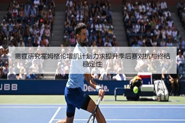 雷霆研究霍姆格伦增肌计划力求提升季后赛对抗与终结稳定性